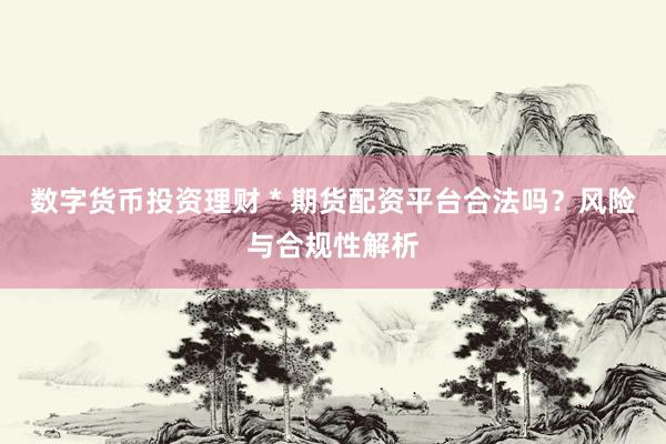 数字货币投资理财 * 期货配资平台合法吗？风险与合规性解析