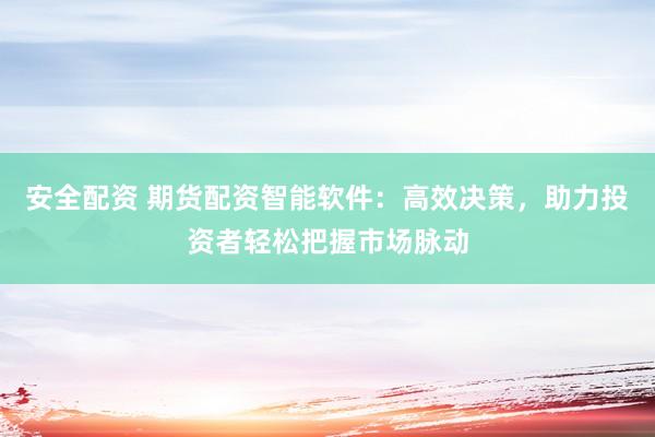 安全配资 期货配资智能软件：高效决策，助力投资者轻松把握市场脉动