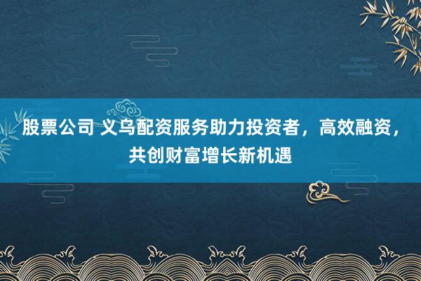 股票公司 义乌配资服务助力投资者，高效融资，共创财富增长新机遇