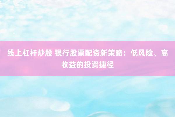 线上杠杆炒股 银行股票配资新策略：低风险、高收益的投资捷径