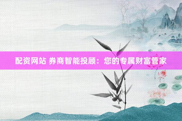 配资网站 券商智能投顾：您的专属财富管家