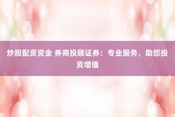 炒股配资资金 券商投顾证券：专业服务，助您投资增值