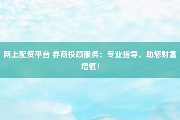网上配资平台 券商投顾服务：专业指导，助您财富增值！
