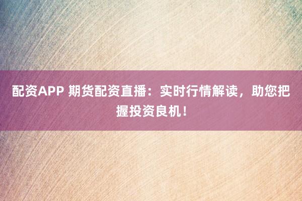 配资APP 期货配资直播：实时行情解读，助您把握投资良机！