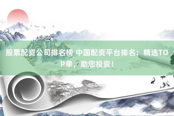 股票配资公司排名榜 中国配资平台排名：精选TOP单，助您投资！