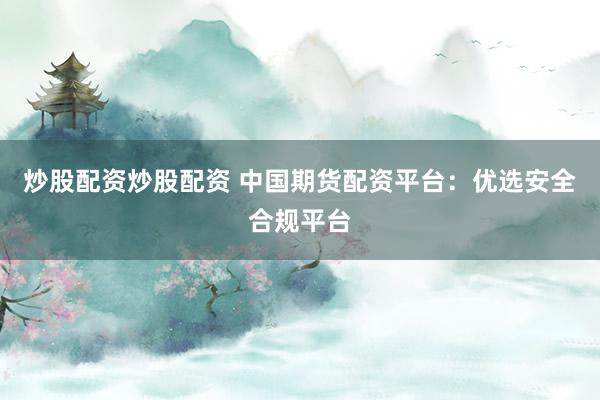炒股配资炒股配资 中国期货配资平台：优选安全合规平台