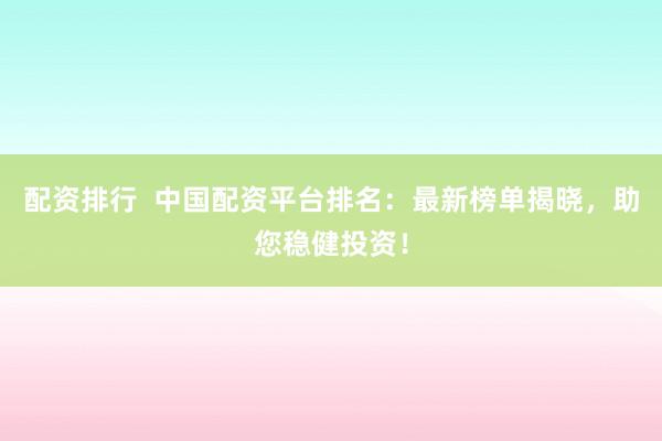 配资排行  中国配资平台排名：最新榜单揭晓，助您稳健投资！