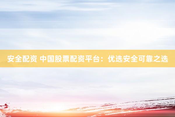 安全配资 中国股票配资平台：优选安全可靠之选