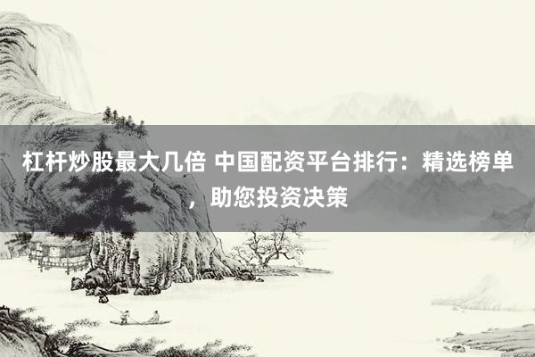 杠杆炒股最大几倍 中国配资平台排行：精选榜单，助您投资决策