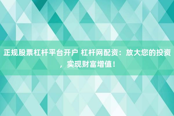 正规股票杠杆平台开户 杠杆网配资：放大您的投资，实现财富增值！