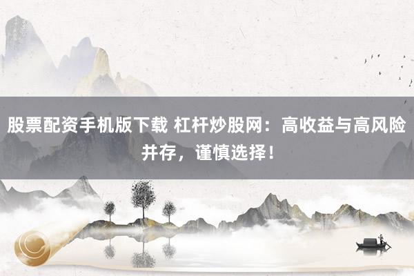 股票配资手机版下载 杠杆炒股网：高收益与高风险并存，谨慎选择！