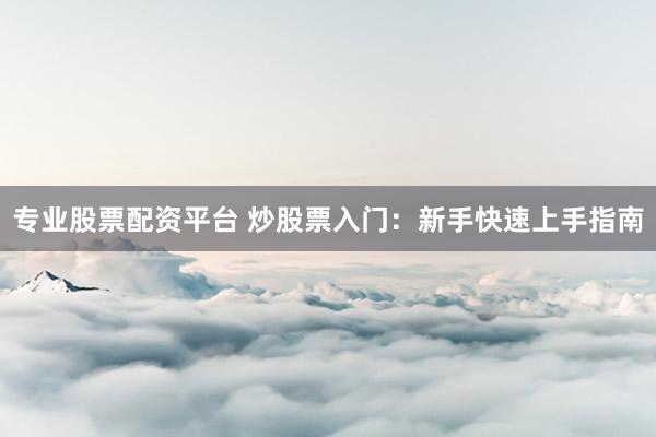 专业股票配资平台 炒股票入门：新手快速上手指南