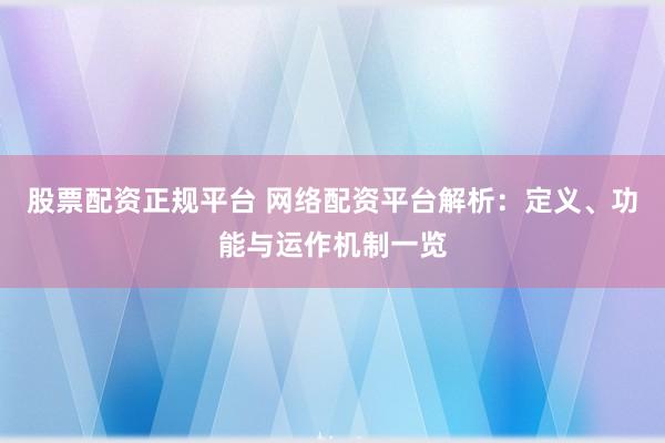 股票配资正规平台 网络配资平台解析：定义、功能与运作机制一览