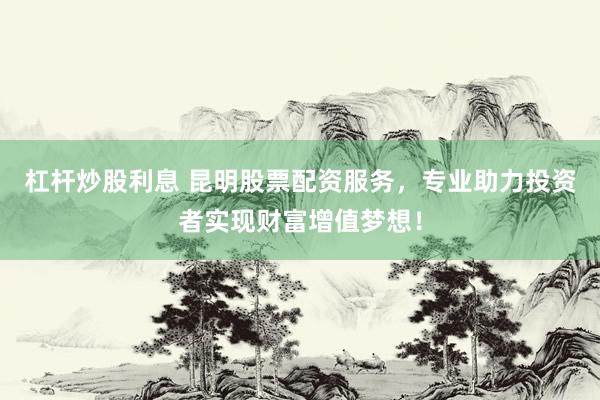 杠杆炒股利息 昆明股票配资服务，专业助力投资者实现财富增值梦想！