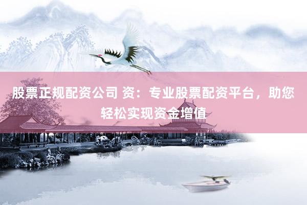 股票正规配资公司 资：专业股票配资平台，助您轻松实现资金增值