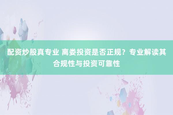 配资炒股真专业 离娄投资是否正规？专业解读其合规性与投资可靠性