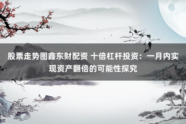 股票走势图鑫东财配资 十倍杠杆投资：一月内实现资产翻倍的可能性探究