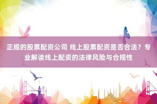 正规的股票配资公司 线上股票配资是否合法？专业解读线上配资的法律风险与合规性