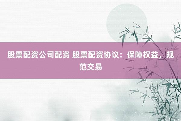 股票配资公司配资 股票配资协议：保障权益，规范交易