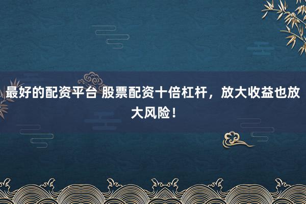 最好的配资平台 股票配资十倍杠杆，放大收益也放大风险！