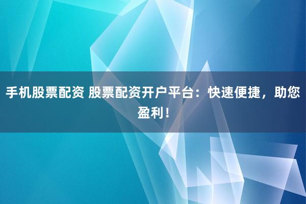 手机股票配资 股票配资开户平台：快速便捷，助您盈利！
