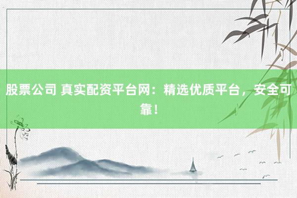 股票公司 真实配资平台网：精选优质平台，安全可靠！