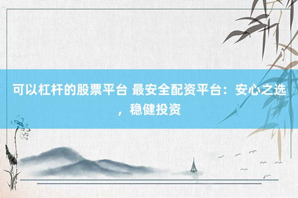 可以杠杆的股票平台 最安全配资平台：安心之选，稳健投资