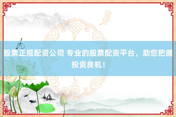 股票正规配资公司 专业的股票配资平台，助您把握投资良机！