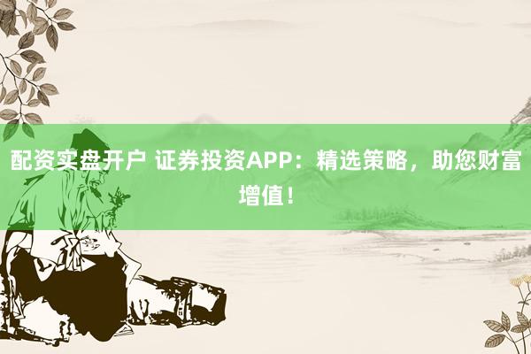配资实盘开户 证券投资APP：精选策略，助您财富增值！