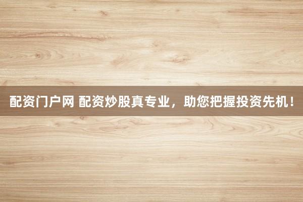 配资门户网 配资炒股真专业，助您把握投资先机！