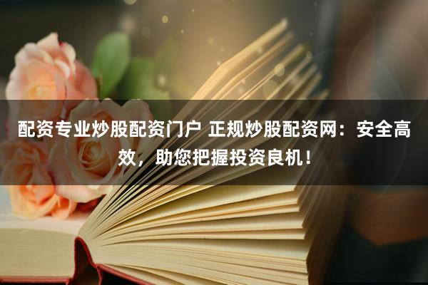 配资专业炒股配资门户 正规炒股配资网：安全高效，助您把握投资良机！