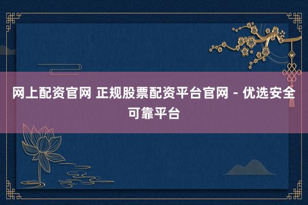 网上配资官网 正规股票配资平台官网 - 优选安全可靠平台
