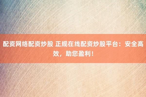 配资网络配资炒股 正规在线配资炒股平台：安全高效，助您盈利！