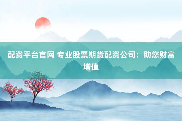 配资平台官网 专业股票期货配资公司：助您财富增值