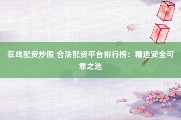 在线配资炒股 合法配资平台排行榜：精选安全可靠之选