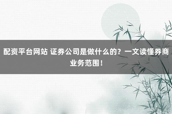 配资平台网站 证券公司是做什么的？一文读懂券商业务范围！