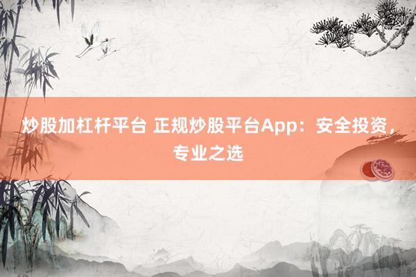 炒股加杠杆平台 正规炒股平台App：安全投资，专业之选