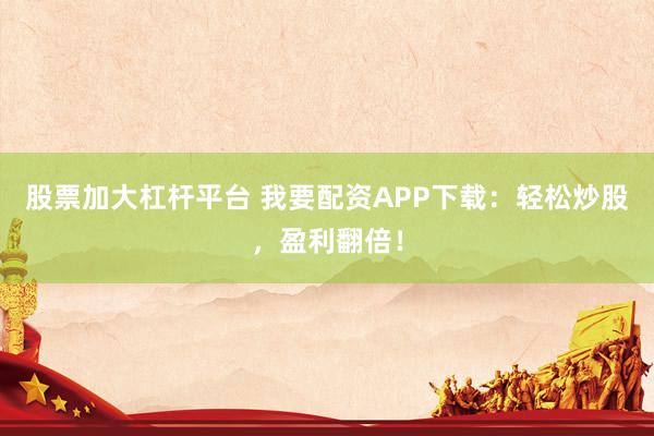 股票加大杠杆平台 我要配资APP下载：轻松炒股，盈利翻倍！