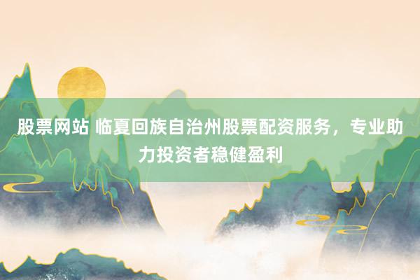 股票网站 临夏回族自治州股票配资服务，专业助力投资者稳健盈利