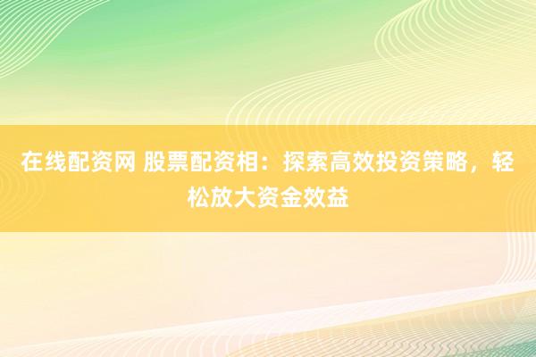 在线配资网 股票配资相：探索高效投资策略，轻松放大资金效益