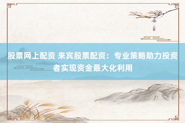 股票网上配资 来宾股票配资：专业策略助力投资者实现资金最大化利用