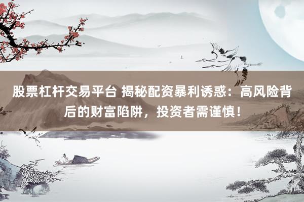 股票杠杆交易平台 揭秘配资暴利诱惑：高风险背后的财富陷阱，投资者需谨慎！