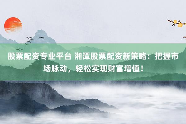 股票配资专业平台 湘潭股票配资新策略：把握市场脉动，轻松实现财富增值！