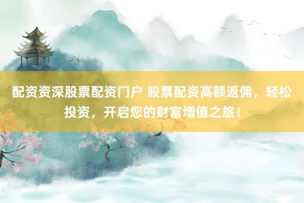 配资资深股票配资门户 股票配资高额返佣，轻松投资，开启您的财富增值之旅！