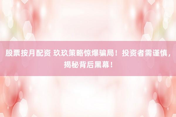 股票按月配资 玖玖策略惊爆骗局！投资者需谨慎，揭秘背后黑幕！