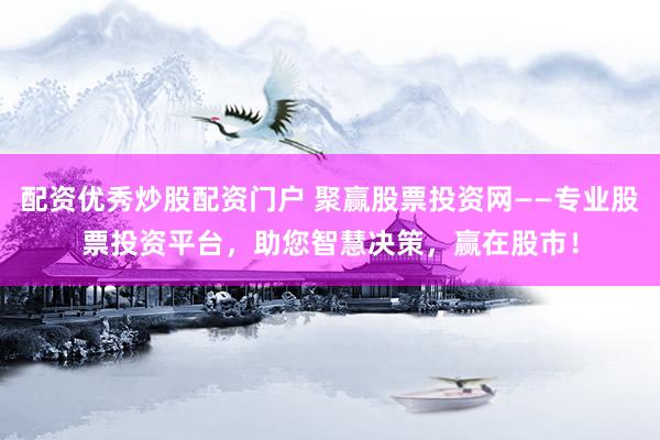 配资优秀炒股配资门户 聚赢股票投资网——专业股票投资平台，助您智慧决策，赢在股市！