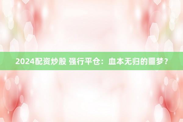 2024配资炒股 强行平仓：血本无归的噩梦？