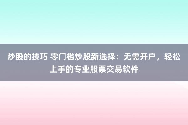 炒股的技巧 零门槛炒股新选择：无需开户，轻松上手的专业股票交易软件