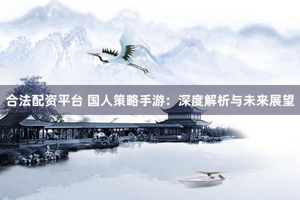 合法配资平台 国人策略手游：深度解析与未来展望