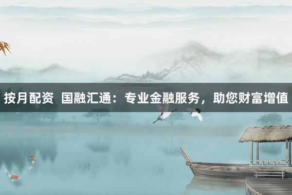 按月配资  国融汇通：专业金融服务，助您财富增值